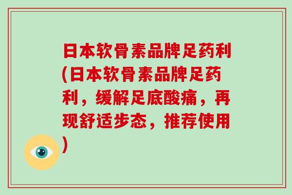 日本软骨素品牌足药利(日本软骨素品牌足药利，缓解足底酸痛，再现舒适步态，推荐使用)