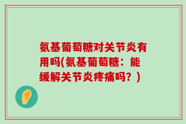 氨基葡萄糖对有用吗(氨基葡萄糖:能缓解吗?) 氨基葡萄糖对有用吗(氨基葡萄糖:能缓解吗?)