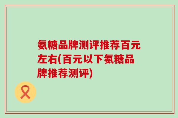 氨糖品牌测评推荐百元左右(百元以下氨糖品牌推荐测评)