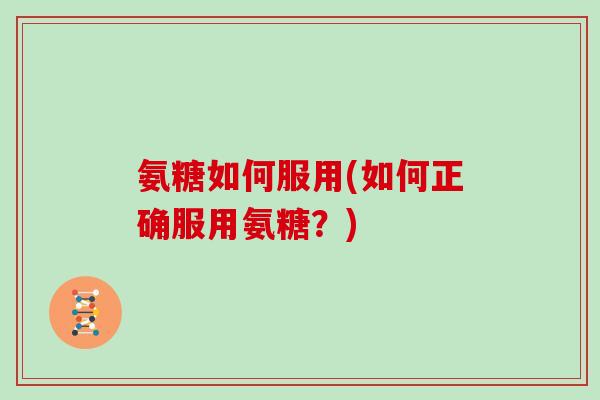 氨糖如何服用(如何正确服用氨糖?) 氨糖如何服用(如何正确服用氨糖?)