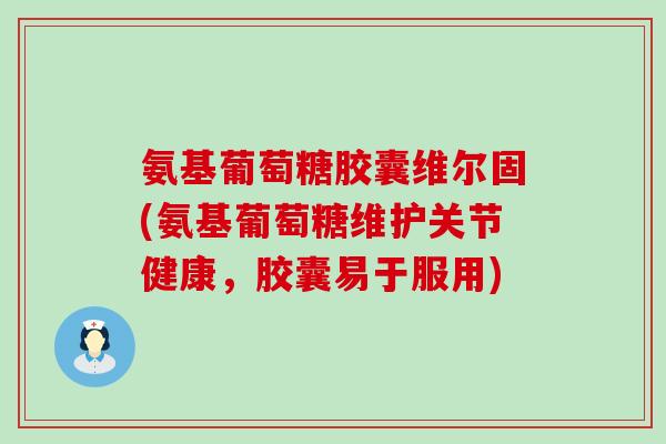 氨基葡萄糖胶囊维尔固(氨基葡萄糖维护关节健康,胶囊易于服用) 氨基葡萄糖胶囊维尔固(氨基葡萄糖维护关节健康,胶囊易于服用)