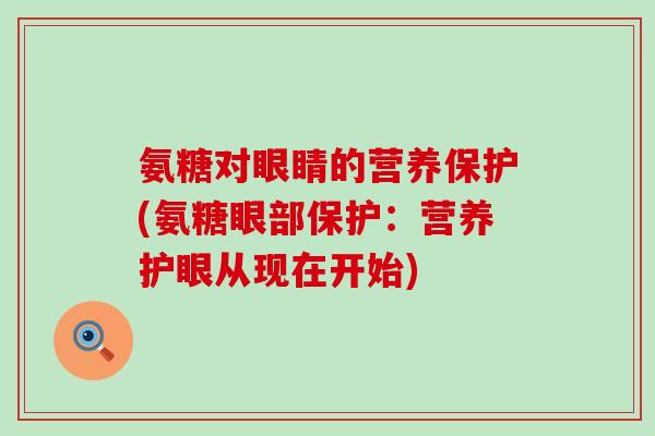 氨糖对眼睛的营养保护(氨糖眼部保护:营养护眼从现在开始) 氨糖对眼睛的营养保护(氨糖眼部保护:营养护眼从现在开始)