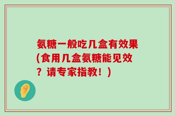 氨糖一般吃几盒有效果(食用几盒氨糖能见效?请专家指教!) 氨糖一般吃几盒有效果(食用几盒氨糖能见效?请专家指教!)