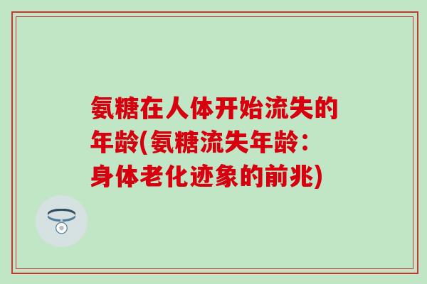 氨糖在人体开始流失的年龄(氨糖流失年龄:身体老化迹象的前兆) 氨糖在人体开始流失的年龄(氨糖流失年龄:身体老化迹象的前兆)