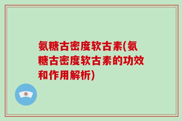 氨糖古密度软古素(氨糖古密度软古素的功效和作用解析) 氨糖古密度软古素(氨糖古密度软古素的功效和作用解析)