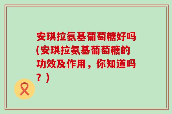 安琪拉氨基葡萄糖好吗(安琪拉氨基葡萄糖的功效及作用，你知道吗？)