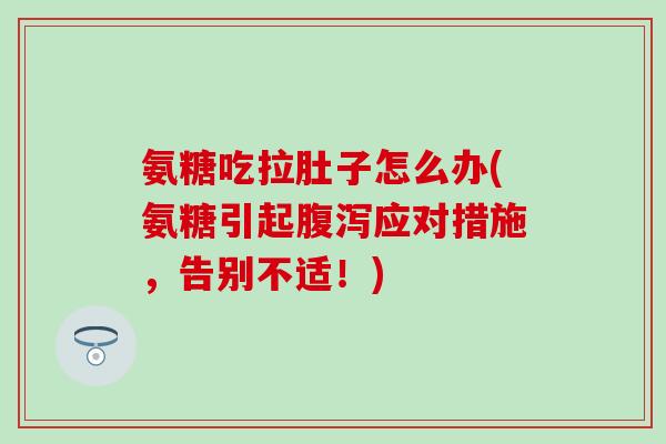 氨糖吃拉肚子怎么办(氨糖引起应对措施,告别不适!) 氨糖吃拉肚子怎么办(氨糖引起应对措施,告别不适!)