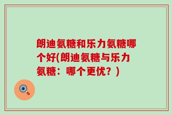 朗迪氨糖和乐力氨糖哪个好(朗迪氨糖与乐力氨糖:哪个更优?) 朗迪氨糖和乐力氨糖哪个好(朗迪氨糖与乐力氨糖:哪个更优?)