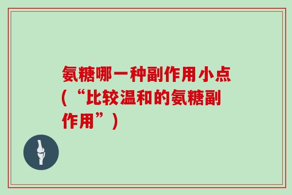 氨糖哪一种副作用小点(“比较温和的氨糖副作用”) 氨糖哪一种副作用小点(“比较温和的氨糖副作用”)