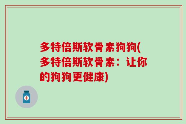 多特倍斯软骨素狗狗(多特倍斯软骨素:让你的狗狗更健康) 多特倍斯软骨素狗狗(多特倍斯软骨素:让你的狗狗更健康)