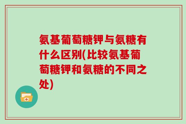 氨基葡萄糖钾与氨糖有什么区别(比较氨基葡萄糖钾和氨糖的不同之处)