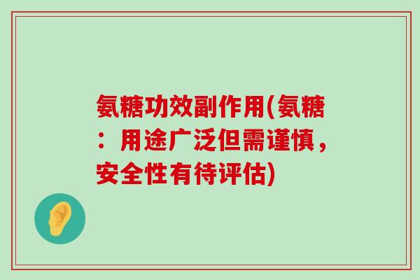 氨糖功效副作用(氨糖:用途广泛但需谨慎,安全性有待评估) 氨糖功效副作用(氨糖:用途广泛但需谨慎,安全性有待评估)