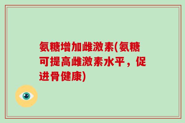 氨糖增加雌激素(氨糖可提高雌激素水平，促进骨健康)