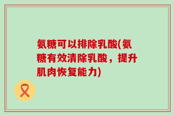 氨糖可以排除乳酸(氨糖有效清除乳酸,提升肌肉恢复能力) 氨糖可以排除乳酸(氨糖有效清除乳酸,提升肌肉恢复能力)