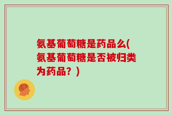 氨基葡萄糖是药品么(氨基葡萄糖是否被归类为药品?) 氨基葡萄糖是药品么(氨基葡萄糖是否被归类为药品?)