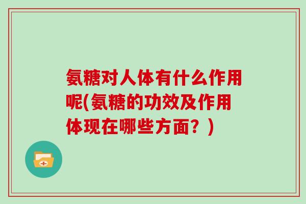 氨糖对人体有什么作用呢(氨糖的功效及作用体现在哪些方面？)