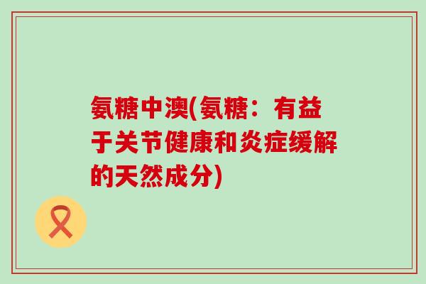 氨糖中澳(氨糖:有益于关节健康和缓解的天然成分) 氨糖中澳(氨糖:有益于关节健康和缓解的天然成分)