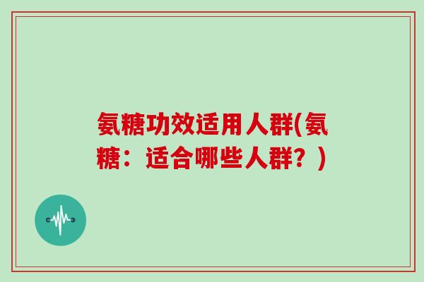 氨糖功效适用人群(氨糖:适合哪些人群?) 氨糖功效适用人群(氨糖:适合哪些人群?)