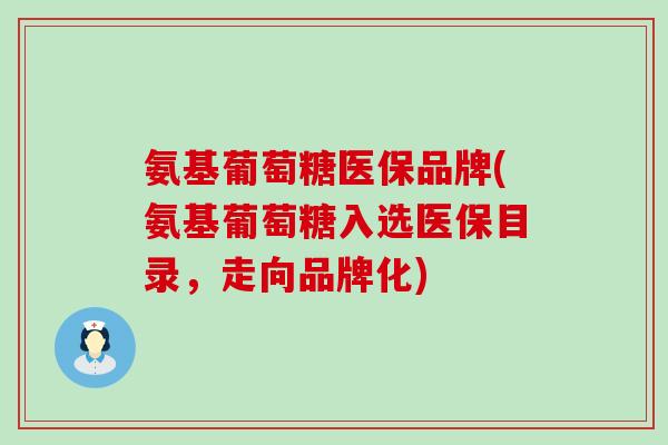 氨基葡萄糖医保品牌(氨基葡萄糖入选医保目录,走向品牌化) 氨基葡萄糖医保品牌(氨基葡萄糖入选医保目录,走向品牌化)