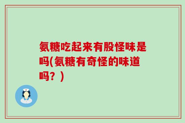 氨糖吃起来有股怪味是吗(氨糖有奇怪的味道吗?) 氨糖吃起来有股怪味是吗(氨糖有奇怪的味道吗?)