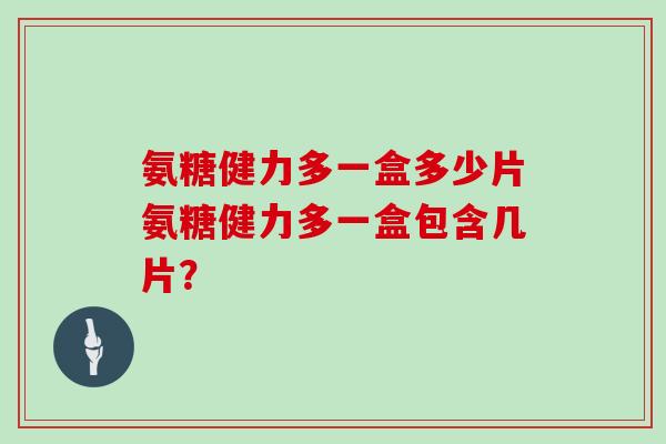 氨糖健力多一盒多少片氨糖健力多一盒包含几片? 氨糖健力多一盒多少片氨糖健力多一盒包含几片?