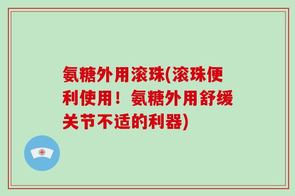 氨糖外用滚珠(滚珠便利使用!氨糖外用舒缓关节不适的利器) 氨糖外用滚珠(滚珠便利使用!氨糖外用舒缓关节不适的利器)