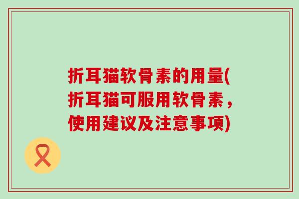 折耳猫软骨素的用量(折耳猫可服用软骨素,使用建议及注意事项) 折耳猫软骨素的用量(折耳猫可服用软骨素,使用建议及注意事项)