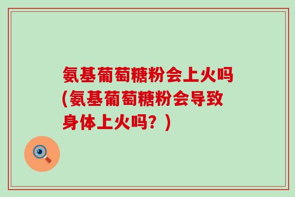 氨基葡萄糖粉会上火吗(氨基葡萄糖粉会导致身体上火吗?) 氨基葡萄糖粉会上火吗(氨基葡萄糖粉会导致身体上火吗?)