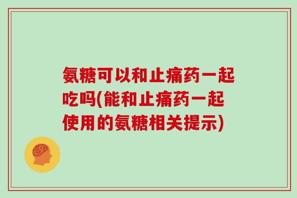 氨糖可以和药一起吃吗(能和药一起使用的氨糖相关提示)