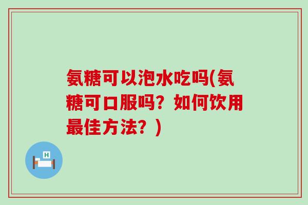 氨糖可以泡水吃吗(氨糖可口服吗?如何饮用佳方法?) 氨糖可以泡水吃吗(氨糖可口服吗?如何饮用佳方法?)
