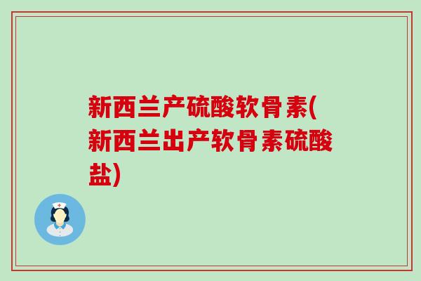 新西兰产硫酸软骨素(新西兰出产软骨素硫酸盐) 新西兰产硫酸软骨素(新西兰出产软骨素硫酸盐)