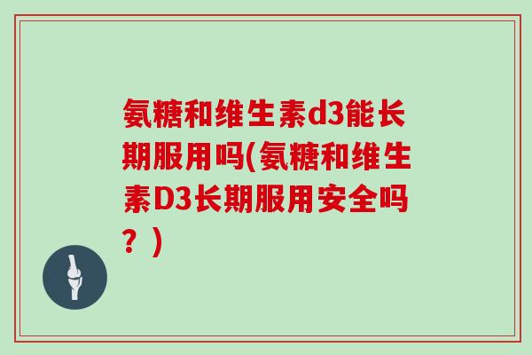 氨糖和维生素d3能长期服用吗(氨糖和维生素D3长期服用安全吗?) 氨糖和维生素d3能长期服用吗(氨糖和维生素D3长期服用安全吗?)