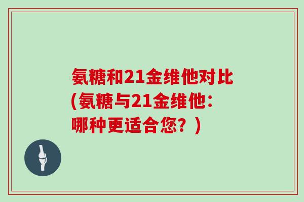 氨糖和21金维他对比(氨糖与21金维他:哪种更适合您?) 氨糖和21金维他对比(氨糖与21金维他:哪种更适合您?)