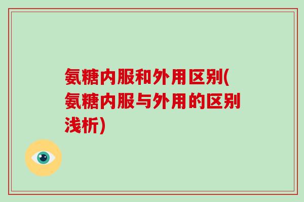 氨糖内服和外用区别(氨糖内服与外用的区别浅析) 氨糖内服和外用区别(氨糖内服与外用的区别浅析)