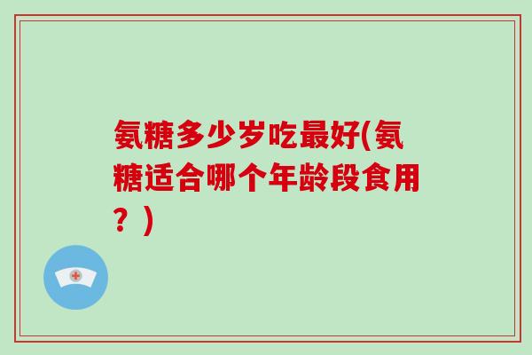 氨糖多少岁吃好(氨糖适合哪个年龄段食用?) 氨糖多少岁吃好(氨糖适合哪个年龄段食用?)