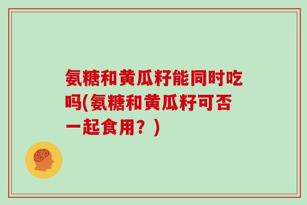 氨糖和黄瓜籽能同时吃吗(氨糖和黄瓜籽可否一起食用?) 氨糖和黄瓜籽能同时吃吗(氨糖和黄瓜籽可否一起食用?)