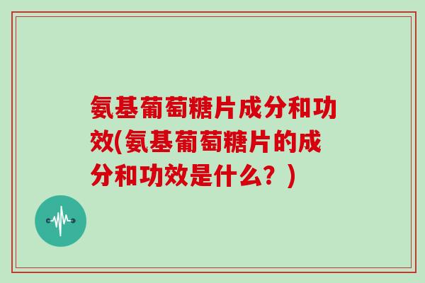氨基葡萄糖片成分和功效(氨基葡萄糖片的成分和功效是什么?) 氨基葡萄糖片成分和功效(氨基葡萄糖片的成分和功效是什么?)
