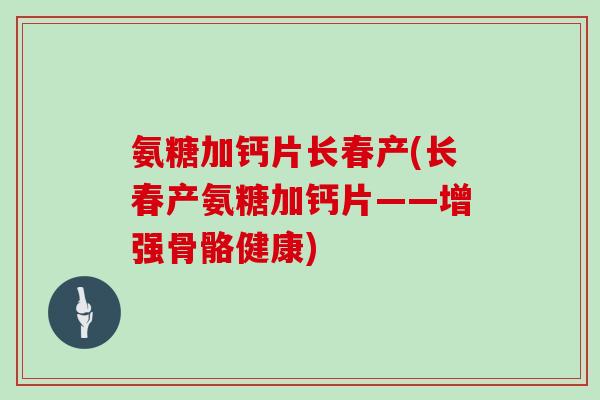 氨糖加钙片长春产(长春产氨糖加钙片——增强骨骼健康) 氨糖加钙片长春产(长春产氨糖加钙片——增强骨骼健康)