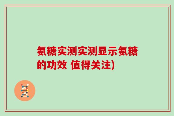 氨糖实测实测显示氨糖的功效 值得关注) 氨糖实测实测显示氨糖的功效 值得关注)