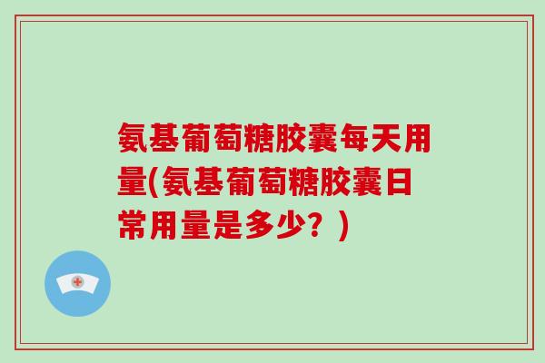 氨基葡萄糖胶囊每天用量(氨基葡萄糖胶囊日常用量是多少?) 氨基葡萄糖胶囊每天用量(氨基葡萄糖胶囊日常用量是多少?)