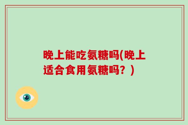 晚上能吃氨糖吗(晚上适合食用氨糖吗？)