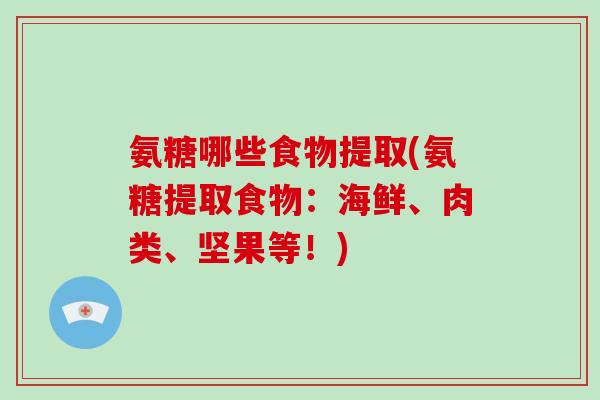 氨糖哪些食物提取(氨糖提取食物：海鲜、肉类、坚果等！)