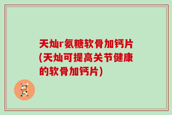 天灿r氨糖软骨加钙片(天灿可提高关节健康的软骨加钙片)