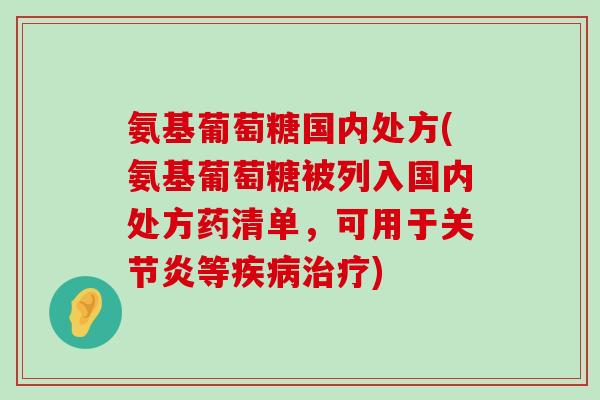 氨基葡萄糖国内处方(氨基葡萄糖被列入国内处方药清单，可用于等)