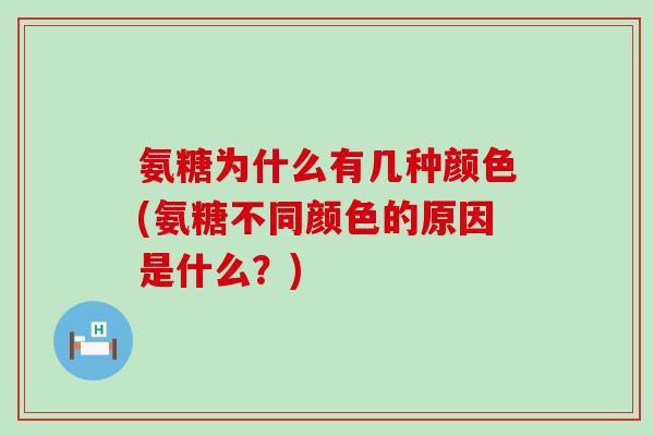 氨糖为什么有几种颜色(氨糖不同颜色的原因是什么?) 氨糖为什么有几种颜色(氨糖不同颜色的原因是什么?)