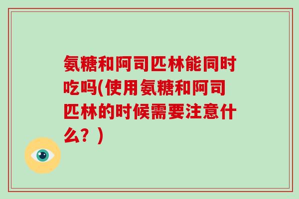 氨糖和阿司匹林能同时吃吗(使用氨糖和阿司匹林的时候需要注意什么?) 氨糖和阿司匹林能同时吃吗(使用氨糖和阿司匹林的时候需要注意什么?)
