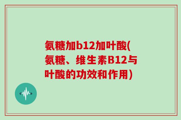 氨糖加b12加叶酸(氨糖、维生素B12与叶酸的功效和作用) 氨糖加b12加叶酸(氨糖、维生素B12与叶酸的功效和作用)