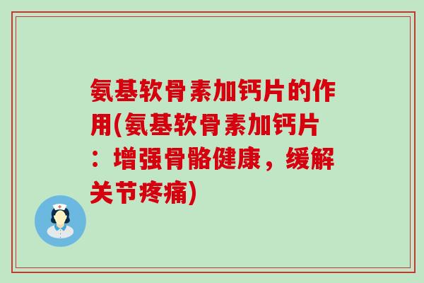 氨基软骨素加钙片的作用(氨基软骨素加钙片:增强骨骼健康,缓解关节) 氨基软骨素加钙片的作用(氨基软骨素加钙片:增强骨骼健康,缓解关节)