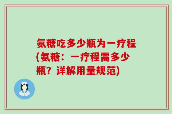 氨糖吃多少瓶为一疗程(氨糖:一疗程需多少瓶?详解用量规范) 氨糖吃多少瓶为一疗程(氨糖:一疗程需多少瓶?详解用量规范)