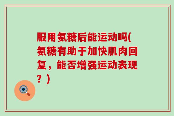 服用氨糖后能运动吗(氨糖有助于加快肌肉回复,能否增强运动表现?) 服用氨糖后能运动吗(氨糖有助于加快肌肉回复,能否增强运动表现?)